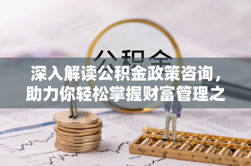 丰泽深入解读公积金政策咨询，助力你轻松掌握财富管理之道