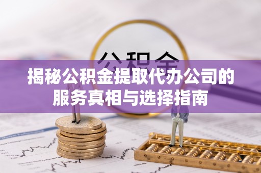 丰泽揭秘公积金提取代办公司的服务真相与选择指南