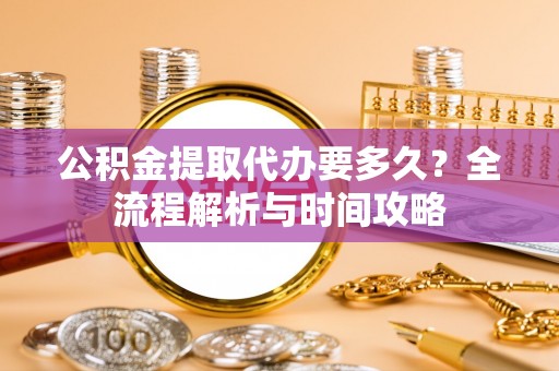 丰泽公积金提取代办要多久？全流程解析与时间攻略