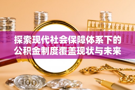 丰泽探索现代社会保障体系下的公积金制度覆盖现状与未来发展