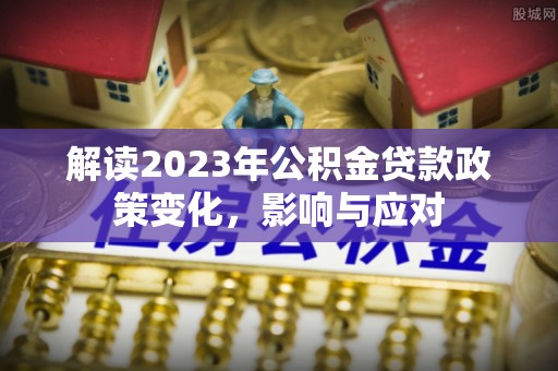 丰泽解读2023年公积金贷款政策变化，影响与应对