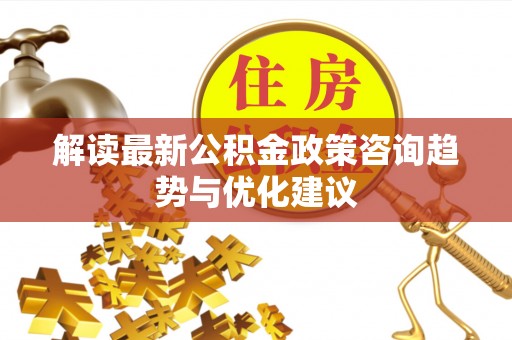 丰泽解读最新公积金政策咨询趋势与优化建议