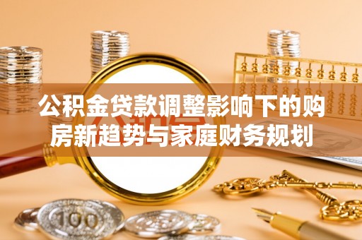 丰泽公积金贷款调整影响下的购房新趋势与家庭财务规划