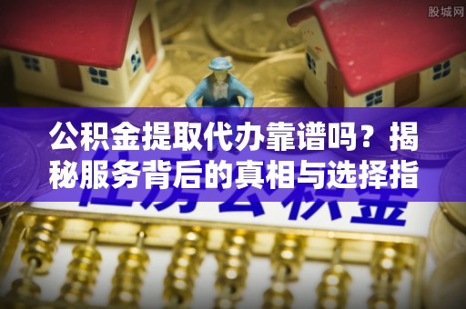 丰泽公积金提取代办靠谱吗？揭秘服务背后的真相与选择指南