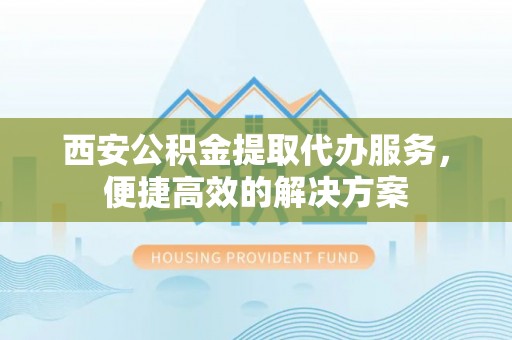 丰泽西安公积金提取代办服务，便捷高效的解决方案