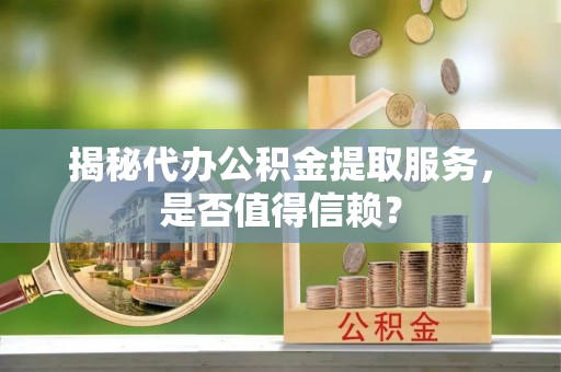 丰泽揭秘代办公积金提取服务，是否值得信赖？