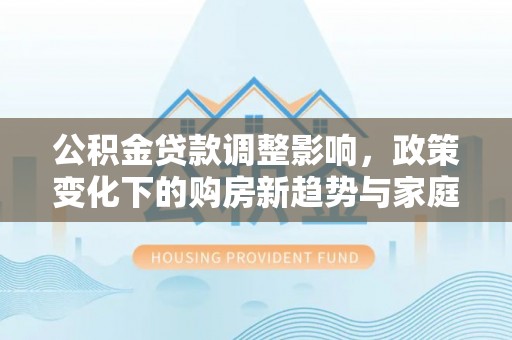 丰泽公积金贷款调整影响，政策变化下的购房新趋势与家庭财务规划