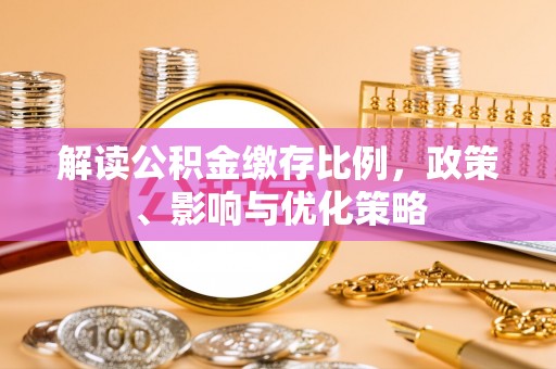 丰泽解读公积金缴存比例，政策、影响与优化策略