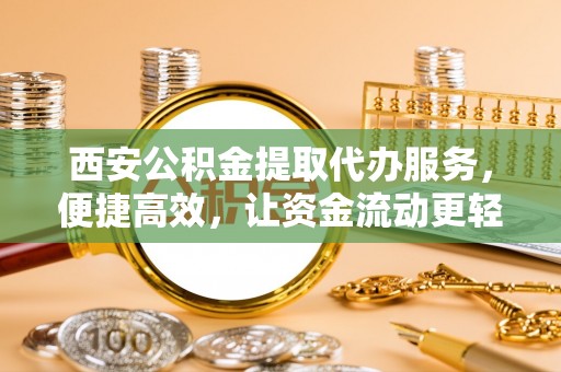 丰泽西安公积金提取代办服务，便捷高效，让资金流动更轻松