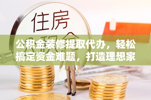 丰泽公积金装修提取代办，轻松搞定资金难题，打造理想家居