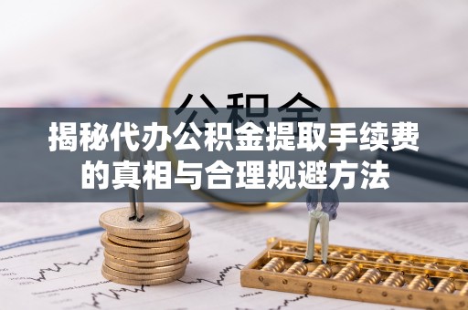 丰泽揭秘代办公积金提取手续费的真相与合理规避方法