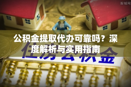丰泽公积金提取代办可靠吗？深度解析与实用指南