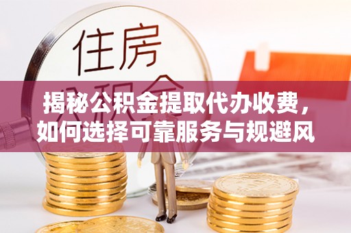 丰泽揭秘公积金提取代办收费，如何选择可靠服务与规避风险