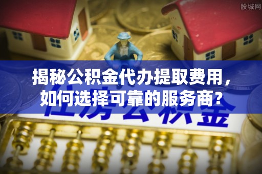 丰泽揭秘公积金代办提取费用，如何选择可靠的服务商？