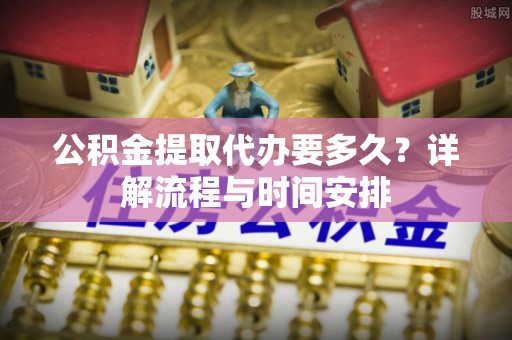 丰泽公积金提取代办要多久？详解流程与时间安排