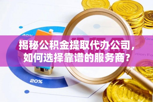 丰泽揭秘公积金提取代办公司，如何选择靠谱的服务商？