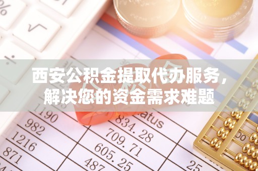 丰泽西安公积金提取代办服务，解决您的资金需求难题