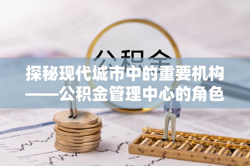 丰泽探秘现代城市中的重要机构——公积金管理中心的角色与使命