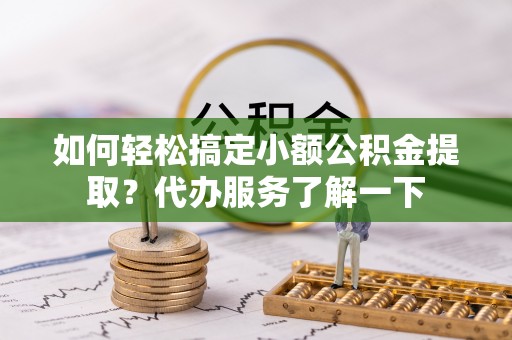 丰泽如何轻松搞定小额公积金提取？代办服务了解一下