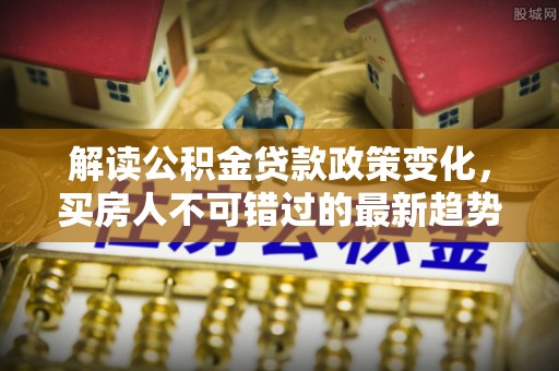 丰泽解读公积金贷款政策变化，买房人不可错过的最新趋势