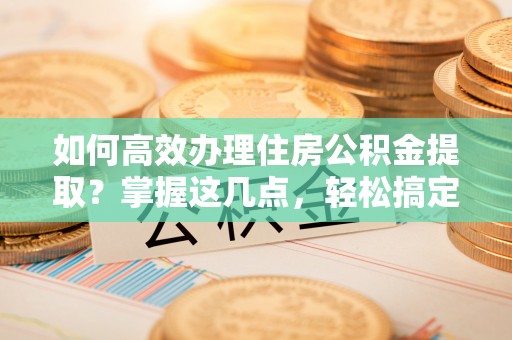 丰泽如何高效办理住房公积金提取？掌握这几点，轻松搞定！
