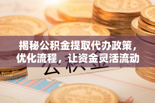 丰泽揭秘公积金提取代办政策，优化流程，让资金灵活流动