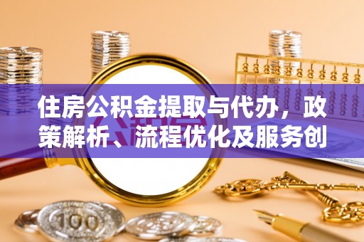 丰泽住房公积金提取与代办，政策解析、流程优化及服务创新