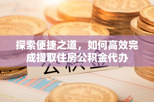 丰泽探索便捷之道，如何高效完成提取住房公积金代办
