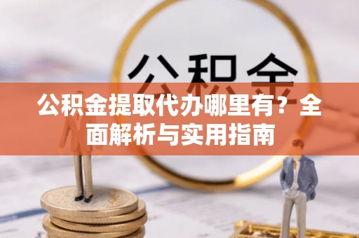 丰泽公积金提取代办哪里有？全面解析与实用指南