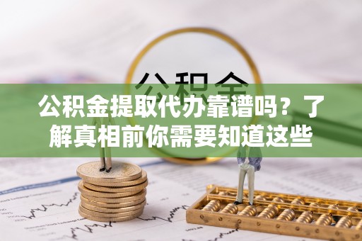 丰泽公积金提取代办靠谱吗？了解真相前你需要知道这些
