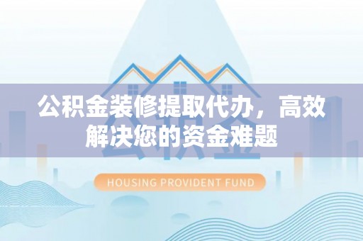 丰泽公积金装修提取代办，高效解决您的资金难题