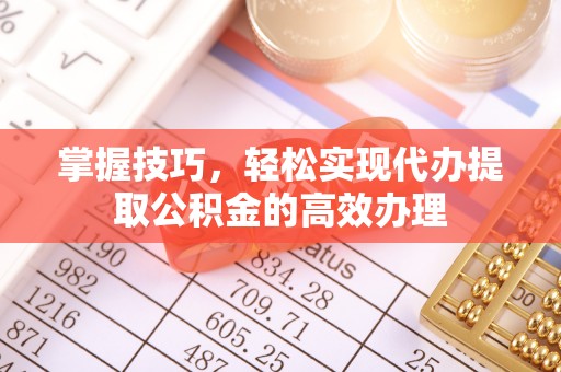 丰泽掌握技巧，轻松实现代办提取公积金的高效办理