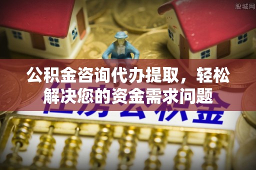 丰泽公积金咨询代办提取，轻松解决您的资金需求问题
