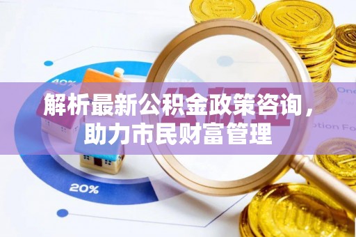丰泽解析最新公积金政策咨询，助力市民财富管理