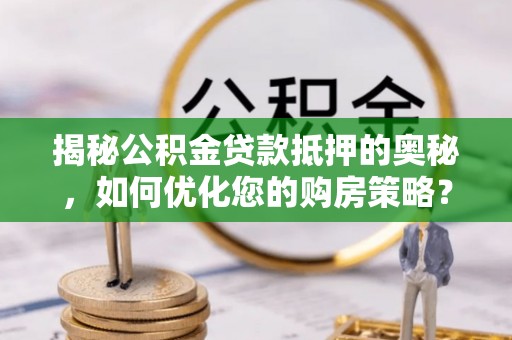 丰泽揭秘公积金贷款抵押的奥秘，如何优化您的购房策略？