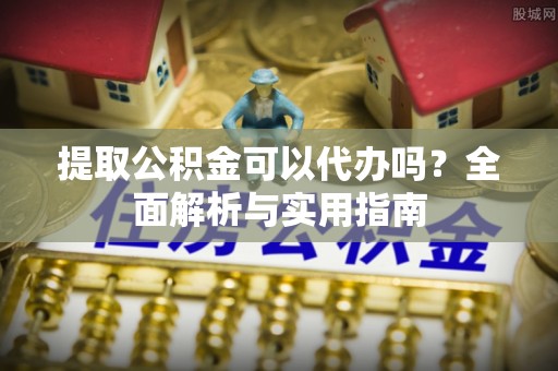 丰泽提取公积金可以代办吗？全面解析与实用指南