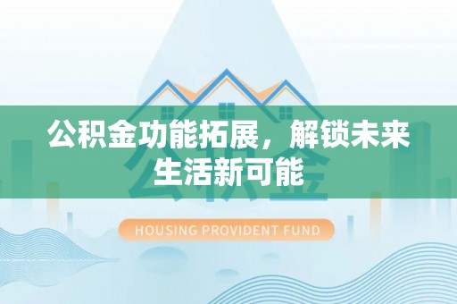 丰泽公积金功能拓展，解锁未来生活新可能