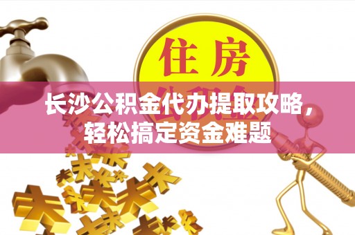 丰泽长沙公积金代办提取攻略，轻松搞定资金难题