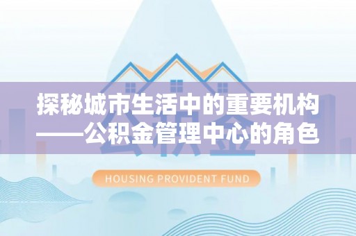 丰泽探秘城市生活中的重要机构——公积金管理中心的角色与意义