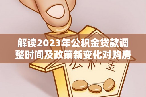 丰泽解读2023年公积金贷款调整时间及政策新变化对购房的影响