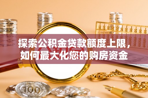 丰泽探索公积金贷款额度上限，如何最大化您的购房资金