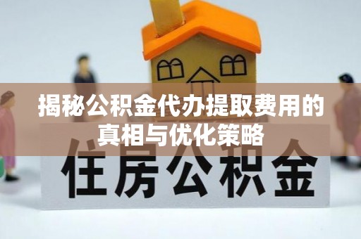 丰泽揭秘公积金代办提取费用的真相与优化策略