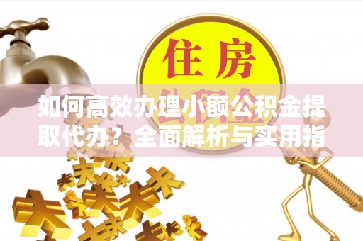 丰泽如何高效办理小额公积金提取代办？全面解析与实用指南