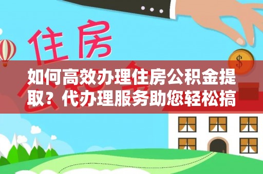 丰泽如何高效办理住房公积金提取？代办理服务助您轻松搞定