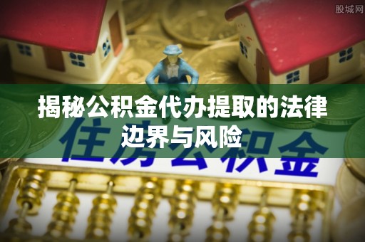 丰泽揭秘公积金代办提取的法律边界与风险