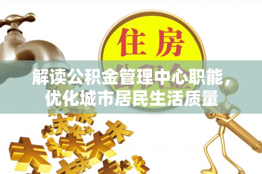 丰泽解读公积金管理中心职能，优化城市居民生活质量