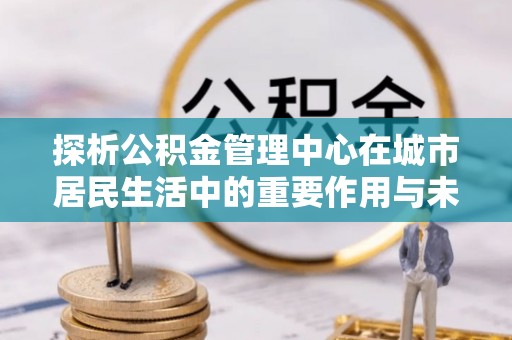 丰泽探析公积金管理中心在城市居民生活中的重要作用与未来发展趋势