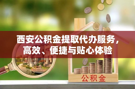 丰泽西安公积金提取代办服务，高效、便捷与贴心体验