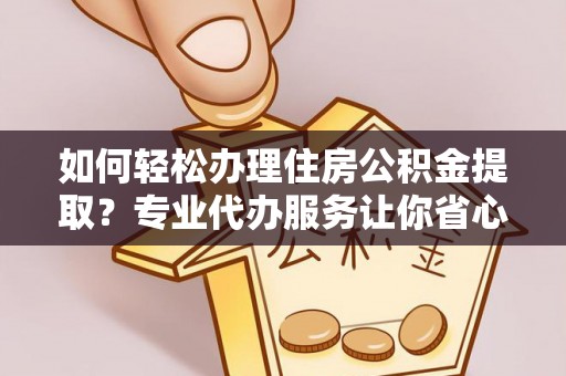 丰泽如何轻松办理住房公积金提取？专业代办服务让你省心无忧