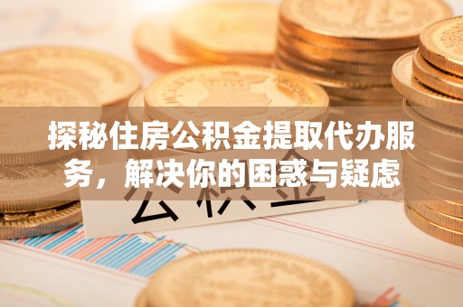 丰泽探秘住房公积金提取代办服务，解决你的困惑与疑虑